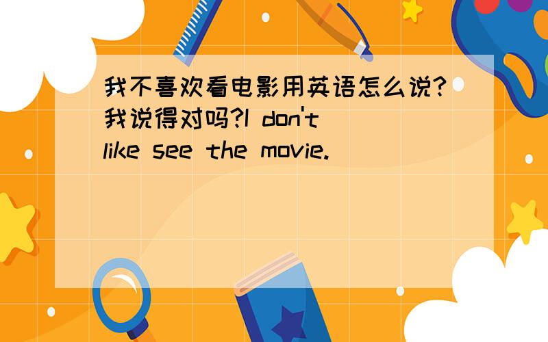 我不喜欢看电影用英语怎么说?我说得对吗?I don't like see the movie.