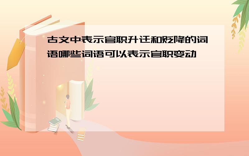 古文中表示官职升迁和贬降的词语哪些词语可以表示官职变动