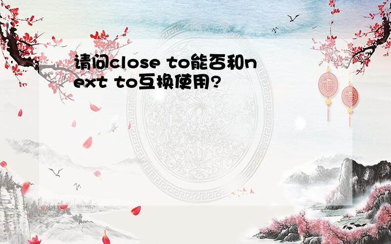 请问close to能否和next to互换使用?