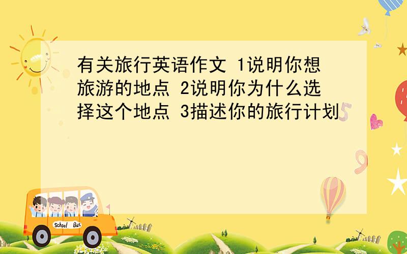 有关旅行英语作文 1说明你想旅游的地点 2说明你为什么选择这个地点 3描述你的旅行计划