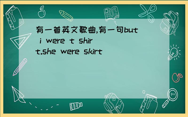 有一首英文歌曲,有一句but i were t shirt.she were skirt