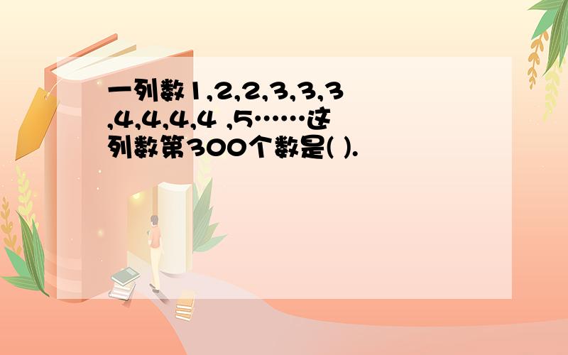 一列数1,2,2,3,3,3,4,4,4,4 ,5……这列数第300个数是( ).