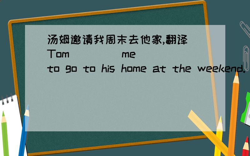 汤姆邀请我周末去他家,翻译 Tom ____me____to go to his home at the weekend.