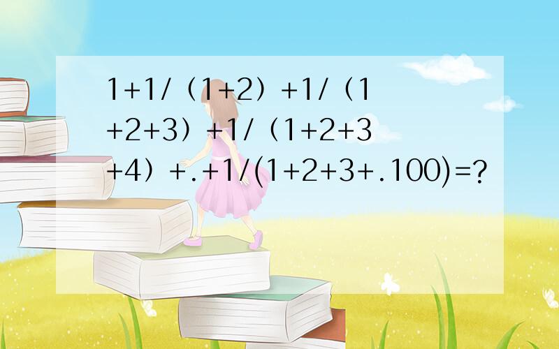 1+1/（1+2）+1/（1+2+3）+1/（1+2+3+4）+.+1/(1+2+3+.100)=?