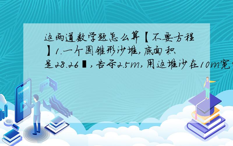 这两道数学题怎么算【不要方程】1.一个圆锥形沙堆,底面积是28.26㎡,告示2.5m,用这堆沙在10m宽的公路上铺2cm厚的路面,能铺多少长?2.一个圆锥与一个圆柱的底面积相等.已知圆锥的体积是圆柱体