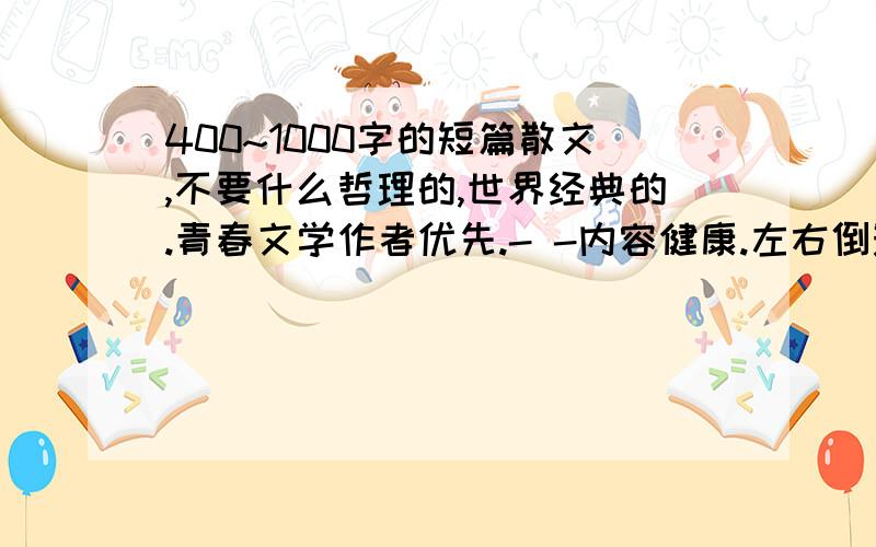 400~1000字的短篇散文,不要什么哲理的,世界经典的.青春文学作者优先.- -内容健康.左右倒影完全不符合字数限制.