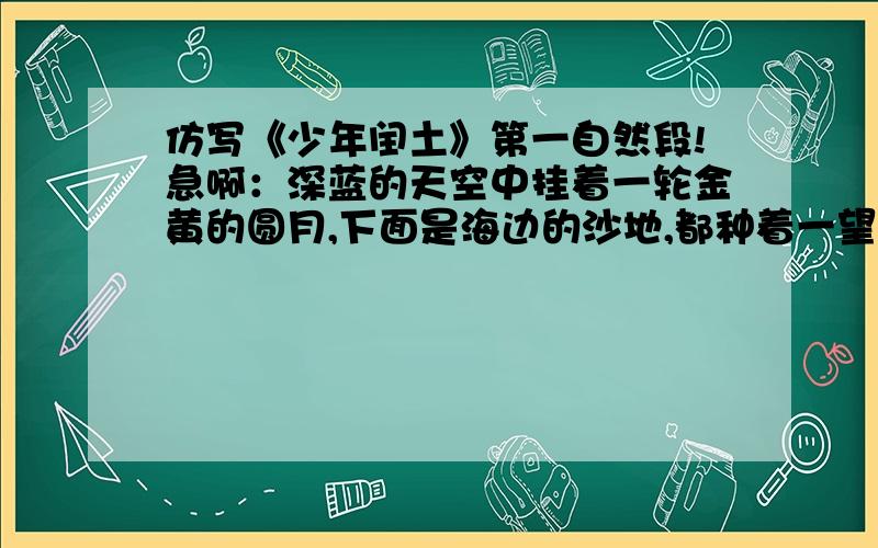 仿写《少年闰土》第一自然段!急啊：深蓝的天空中挂着一轮金黄的圆月,下面是海边的沙地,都种着一望无际的碧绿的西瓜.其间有一个十一二岁的少年,项戴银圈,手捏一柄钢叉,向一匹猹用力地