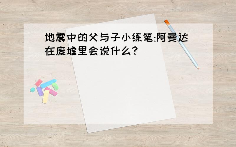 地震中的父与子小练笔:阿曼达在废墟里会说什么?