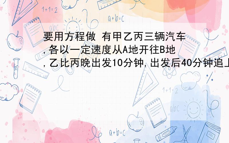 要用方程做 有甲乙丙三辆汽车,各以一定速度从A地开往B地,乙比丙晚出发10分钟,出发后40分钟追上丙；甲比乙又晚出发10分钟,出发后60分钟追上丙,甲出发后多少分钟追上乙