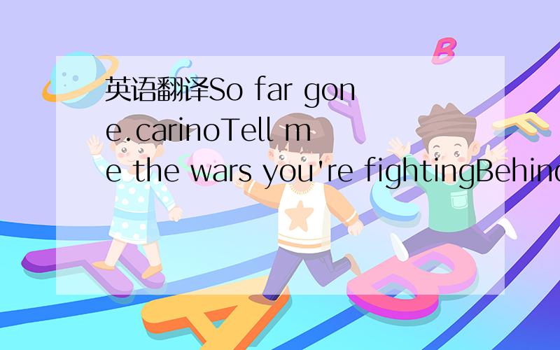 英语翻译So far gone.carinoTell me the wars you're fightingBehind the smile you're hidingAll the things I know you want to sayWe tried our best to find usBut there are no lights to guide usI can't sleep beside a stranger nowPiece by piece we fall