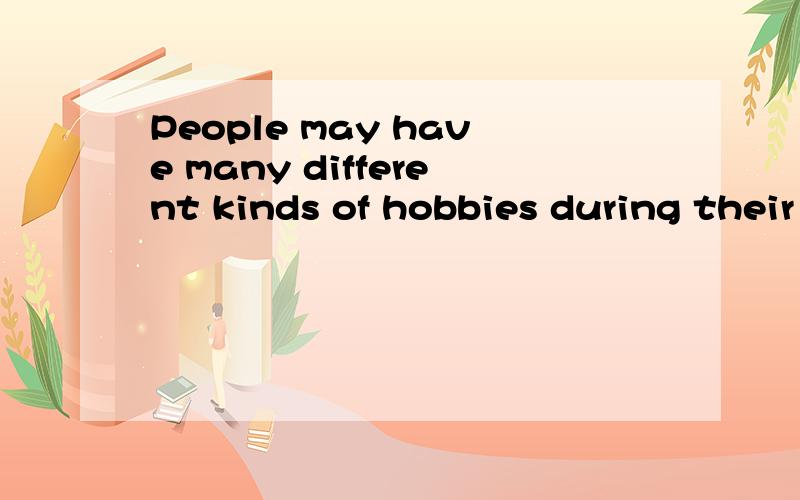 People may have many different kinds of hobbies during their lifetime.When we are very young,we usually play with dolls or toys.When we get older,we may not like playing with them.Some kids go out for a sport like football or skating.Kids spend a lot