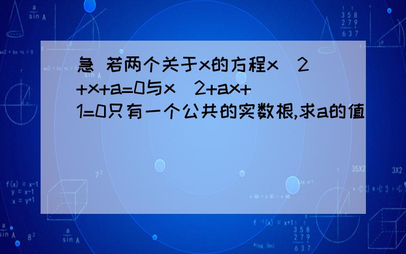 急 若两个关于x的方程x^2+x+a=0与x^2+ax+1=0只有一个公共的实数根,求a的值