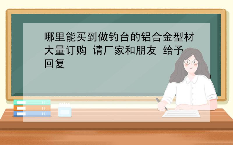 哪里能买到做钓台的铝合金型材大量订购 请厂家和朋友 给予回复