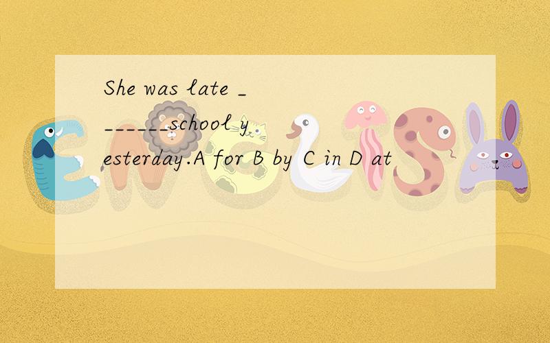 She was late _______school yesterday.A for B by C in D at