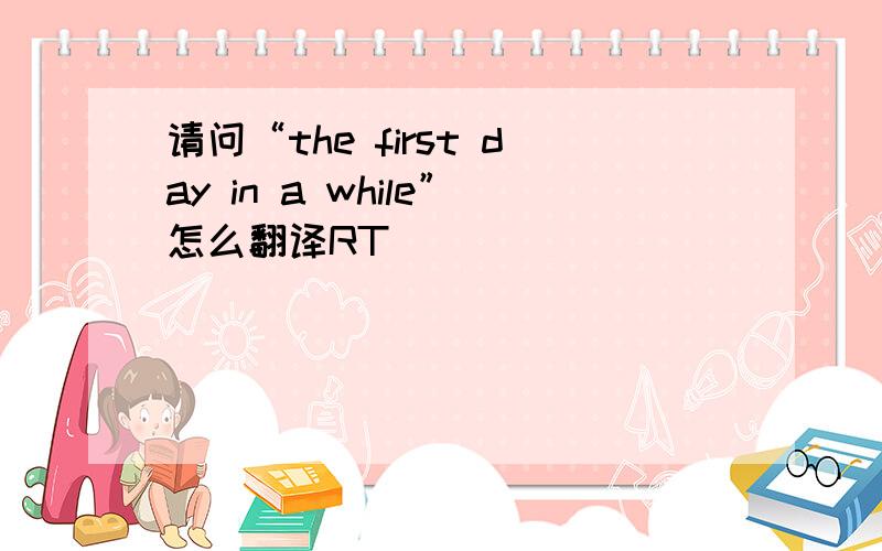 请问“the first day in a while”怎么翻译RT