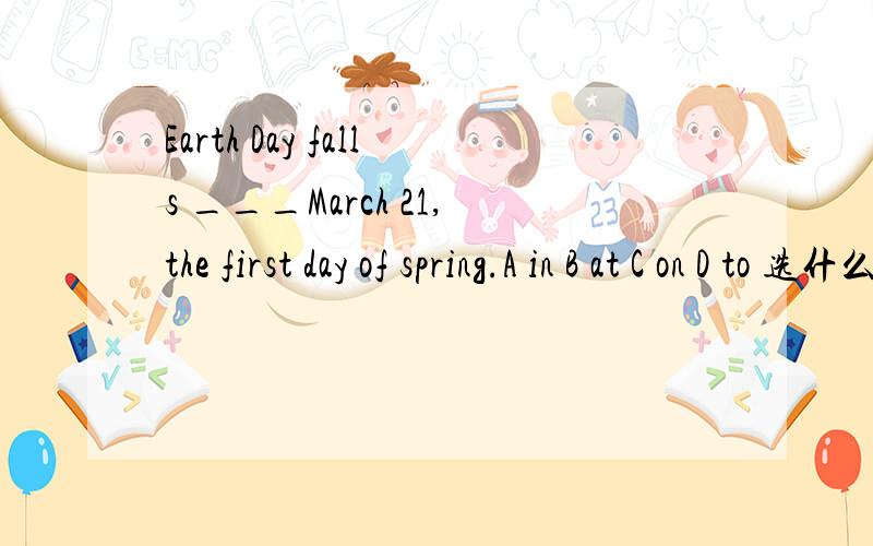 Earth Day falls ___March 21,the first day of spring.A in B at C on D to 选什么 为什么?