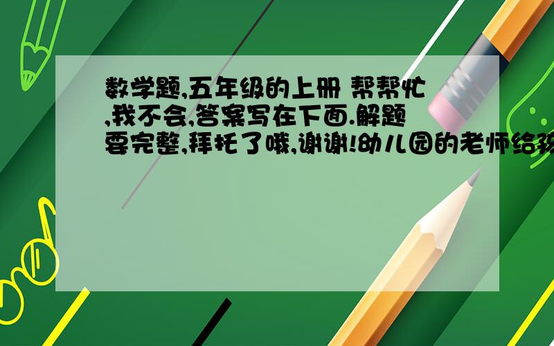 数学题,五年级的上册 帮帮忙,我不会,答案写在下面.解题要完整,拜托了哦,谢谢!幼儿园的老师给孩子分苹果,如果每人分6个,则多出12个；如果每人分7个,则少11个.这个班有多少个孩子,多少个苹