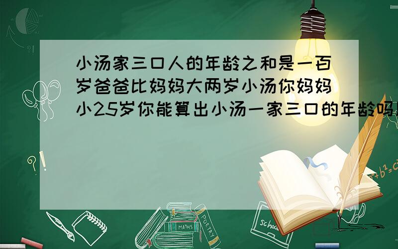 小汤家三口人的年龄之和是一百岁爸爸比妈妈大两岁小汤你妈妈小25岁你能算出小汤一家三口的年龄吗用方程