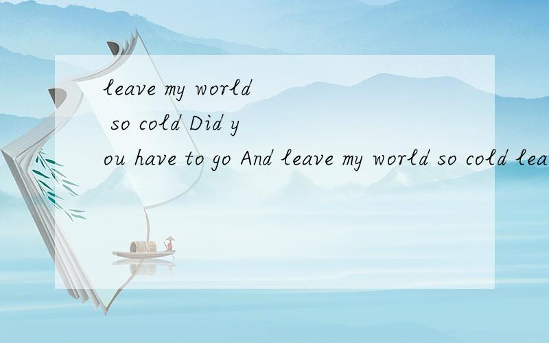 leave my world so cold Did you have to go And leave my world so cold leave my world so cold 里 so cold是修饰my world的吗离开我寒冷的世界?