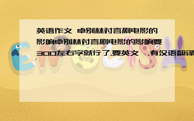 英语作文 卓别林对喜剧电影的影响卓别林对喜剧电影的影响要300左右字就行了.要英文,.有汉语翻译更好B07312班已有人引用。切勿重复。