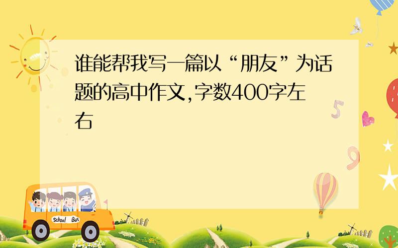 谁能帮我写一篇以“朋友”为话题的高中作文,字数400字左右