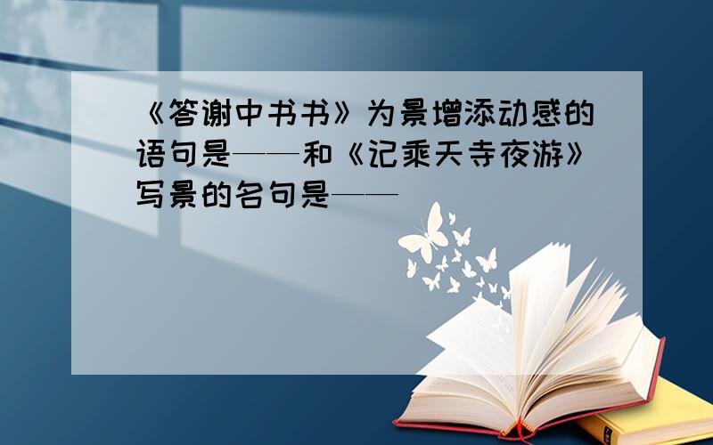 《答谢中书书》为景增添动感的语句是——和《记乘天寺夜游》写景的名句是——