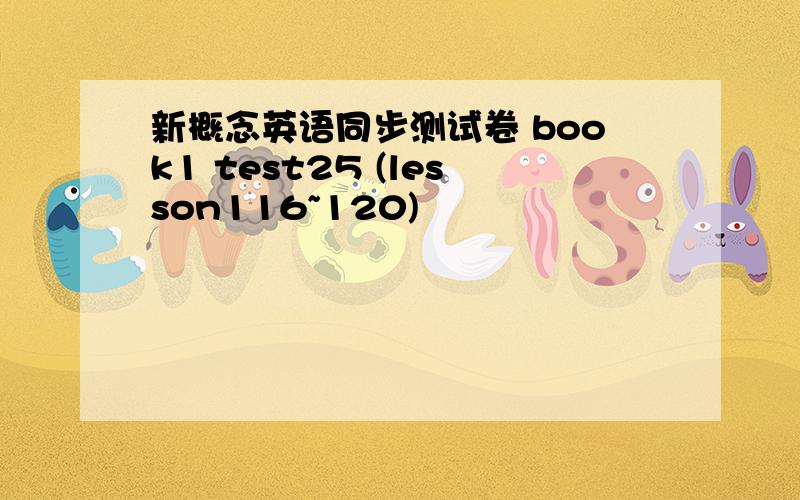 新概念英语同步测试卷 book1 test25 (lesson116~120)