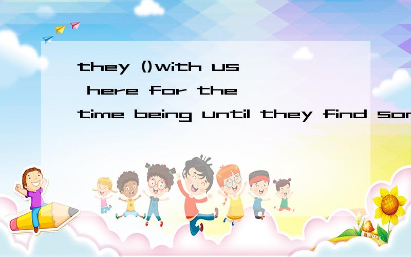 they ()with us here for the time being until they find somewhere to liveA.are livingB.will liveC.will be livingD.will have lived 选什么,请帮我分析一下,请问为什么不选D