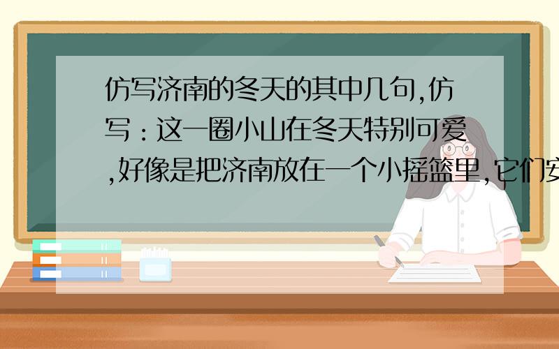 仿写济南的冬天的其中几句,仿写：这一圈小山在冬天特别可爱,好像是把济南放在一个小摇篮里,它们安静不动地低声地说：＂你们放心吧,这准保暖和＂