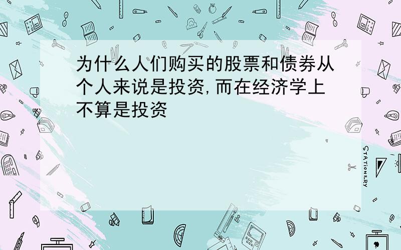 为什么人们购买的股票和债券从个人来说是投资,而在经济学上不算是投资