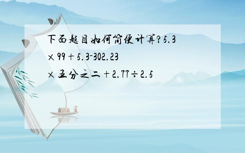 下面题目如何简便计算?5.3×99+5.3-302.23×五分之二+2.77÷2.5