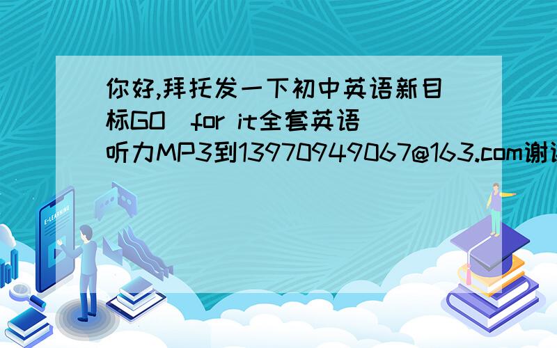 你好,拜托发一下初中英语新目标GO　for it全套英语听力MP3到13970949067@163.com谢谢