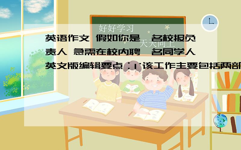 英语作文 假如你是一名校报负责人 急需在校内聘一名同学人英文版编辑要点：1‘该工作主要包括两部分：从英文报刊杂志以互联网上选择适合学生的文章.选择与编辑同学们的来稿.2’希望