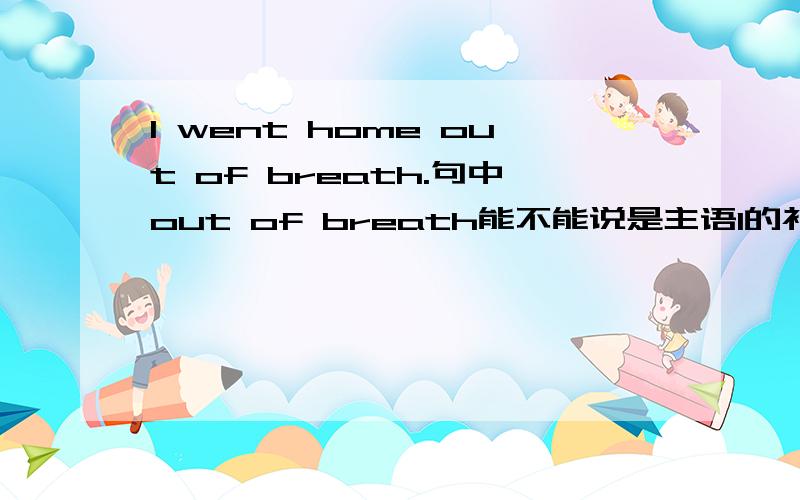 I went home out of breath.句中out of breath能不能说是主语I的补语?