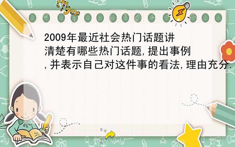 2009年最近社会热门话题讲清楚有哪些热门话题,提出事例,并表示自己对这件事的看法,理由充分.好的我加!