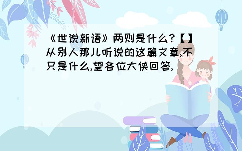 《世说新语》两则是什么?【】从别人那儿听说的这篇文章,不只是什么,望各位大侠回答,