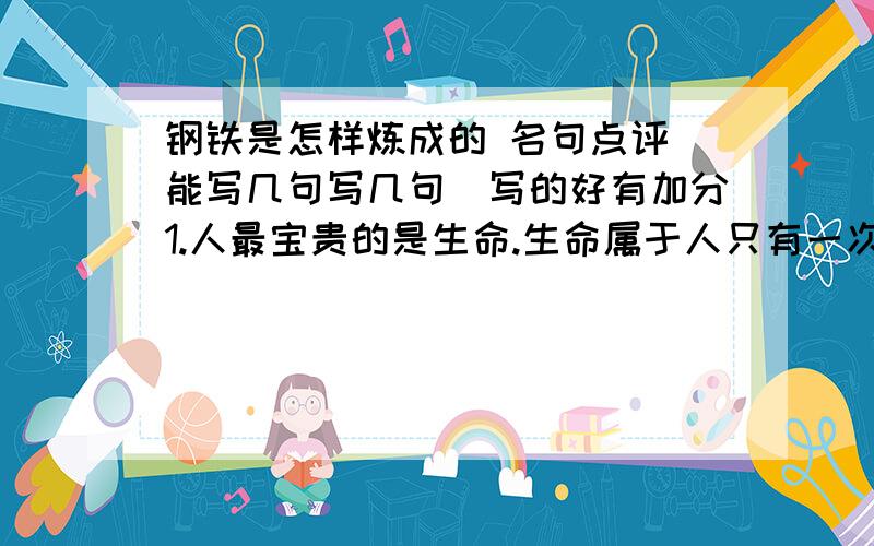 钢铁是怎样炼成的 名句点评（能写几句写几句）写的好有加分1.人最宝贵的是生命.生命属于人只有一次.人的一生应当这样度过：当他回首往事的时候,不会因为碌碌无为、虚度年华而悔恨,也