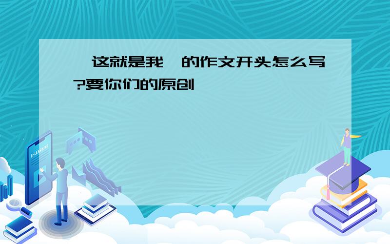 《这就是我》的作文开头怎么写?要你们的原创