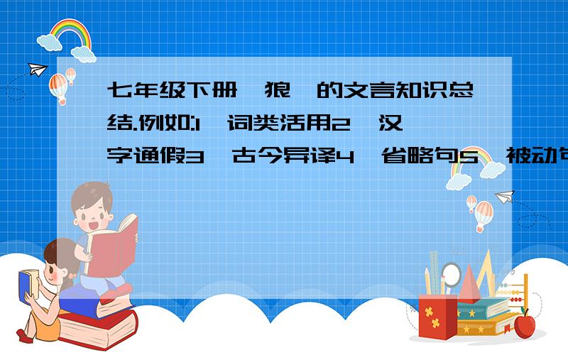 七年级下册《狼》的文言知识总结.例如:1、词类活用2、汉字通假3、古今异译4、省略句5、被动句……（多多益善.