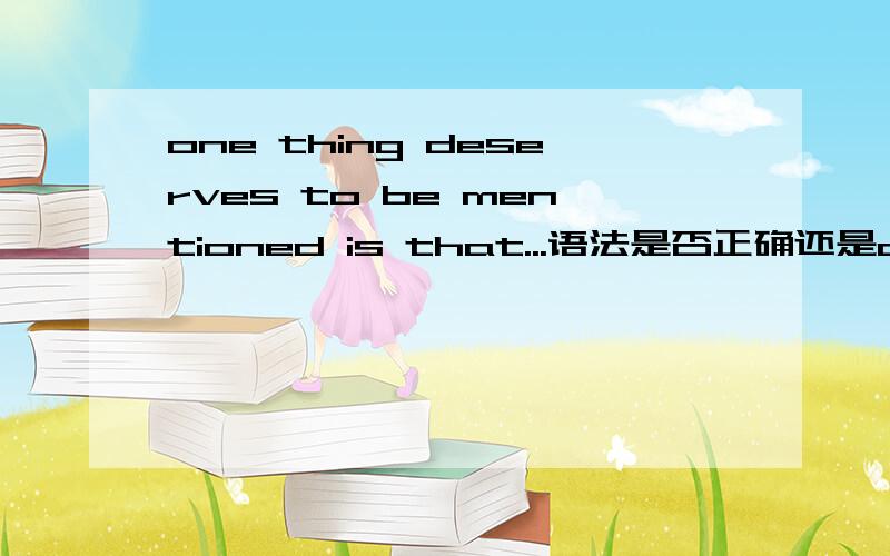 one thing deserves to be mentioned is that...语法是否正确还是one thing deserved to be mentioned is thatone thing deserving to be mentioned is thatone thing deserve to be mentioned is that