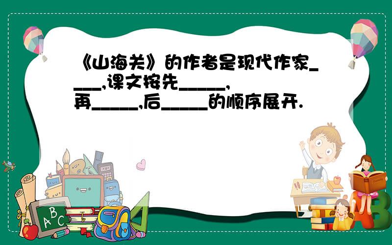 《山海关》的作者是现代作家____,课文按先_____,再_____,后_____的顺序展开.