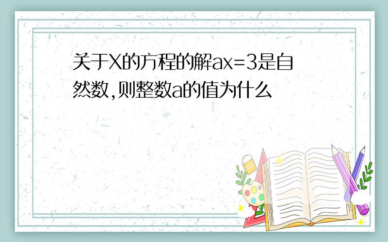 关于X的方程的解ax=3是自然数,则整数a的值为什么