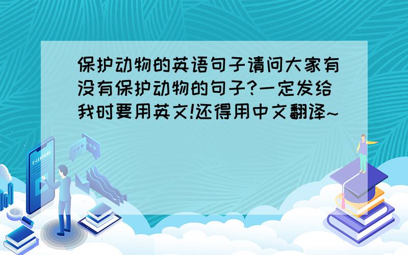 保护动物的英语句子请问大家有没有保护动物的句子?一定发给我时要用英文!还得用中文翻译~