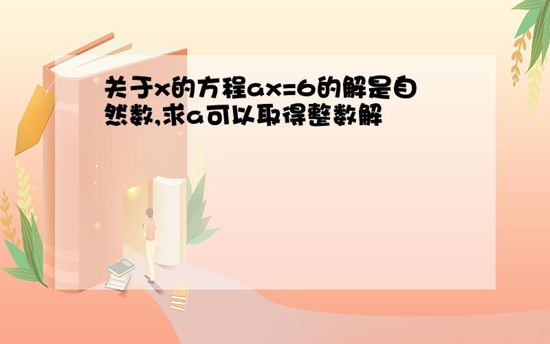 关于x的方程ax=6的解是自然数,求a可以取得整数解