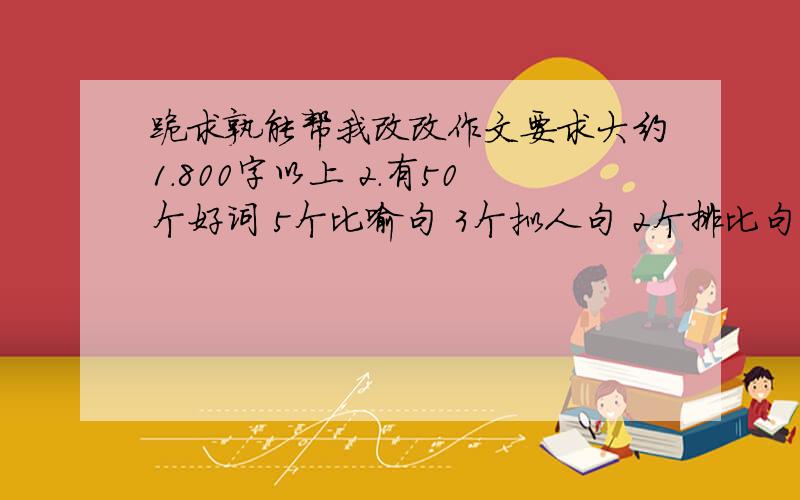 跪求孰能帮我改改作文要求大约1.800字以上 2.有50个好词 5个比喻句 3个拟人句 2个排比句 一个其他修辞童年趣事人人都有一个绚烂多彩的童年,童年的往事就犹如黄河里的沙子一般,有的已被冲