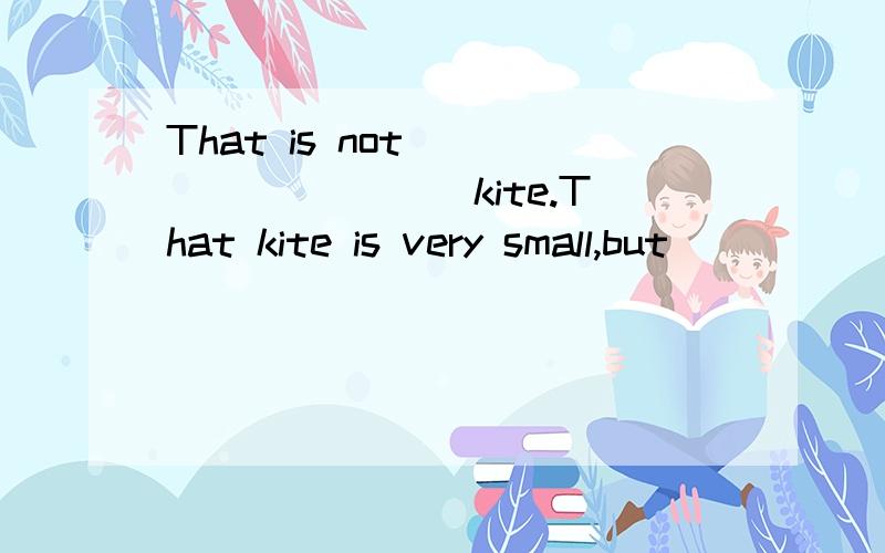 That is not _________ kite.That kite is very small,but _________ is very big.( I )用be洞词的