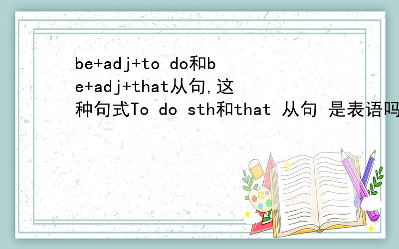 be+adj+to do和be+adj+that从句,这种句式To do sth和that 从句 是表语吗起到了什么作用           不是It + be + adj. + to do sth这种