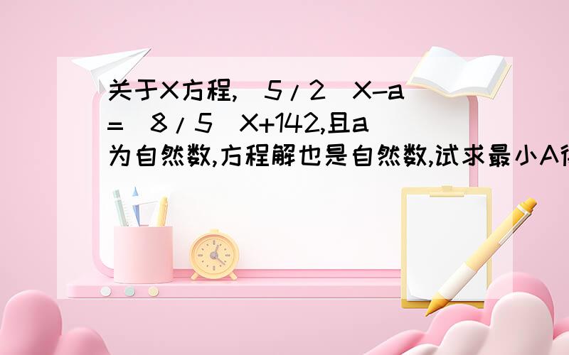 关于X方程,(5/2)X-a=(8/5)X+142,且a为自然数,方程解也是自然数,试求最小A得自然数如题