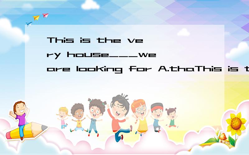 This is the very house___we are looking for A.thaThis is the very house___we are looking forA.that B.where C.which D.whoseDid you read the book ___I lend yo you?A.whose B./ C.who D.what只是两道英语的定语从句题.