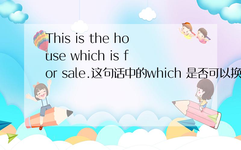 This is the house which is for sale.这句话中的which 是否可以换为that我觉得which更好,但定语从句中这句话又不属于只能用which的情况,学生学到这里都会很疑惑